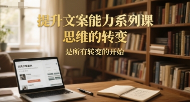 提升文案能力系列课，思维的转变，是所有转变的开始-禾谷轻创网