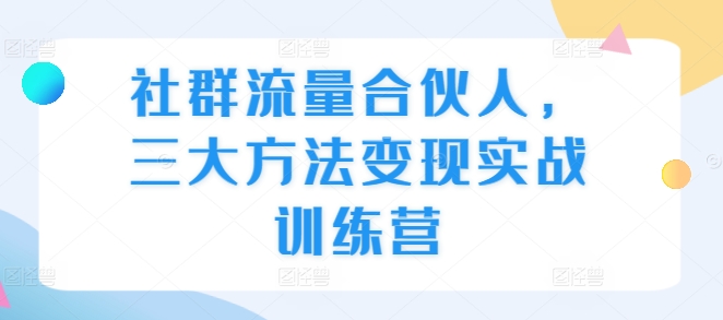 社群流量合伙人，三大方法变现实战训练营-禾谷轻创网