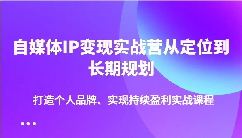 自媒体IP变现实战营从定位到长期规划，打造个人品牌、实现持续盈利实战课程-禾谷轻创网