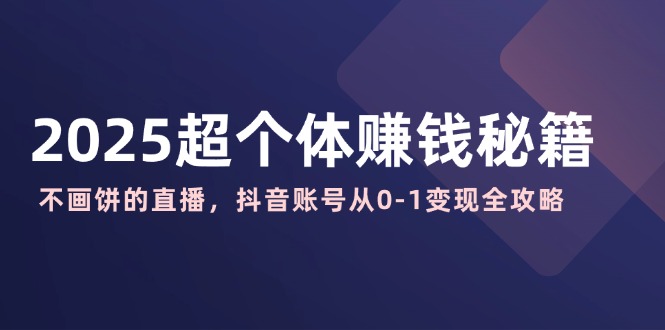 2025超个体赚钱秘籍：不画饼的直播，抖音账号从0-1变现全攻略-禾谷轻创网