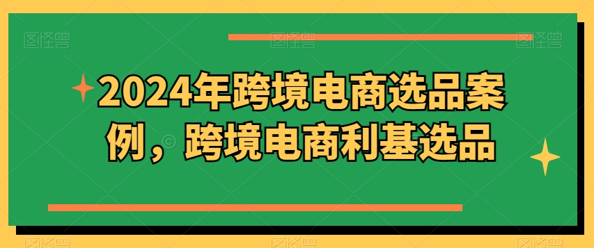 2024年跨境电商选品案例，跨境电商利基选品(更新)-禾谷轻创网