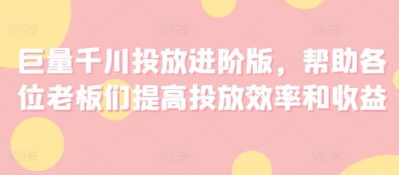 巨量千川投放进阶版，帮助各位老板们提高投放效率和收益-禾谷轻创网