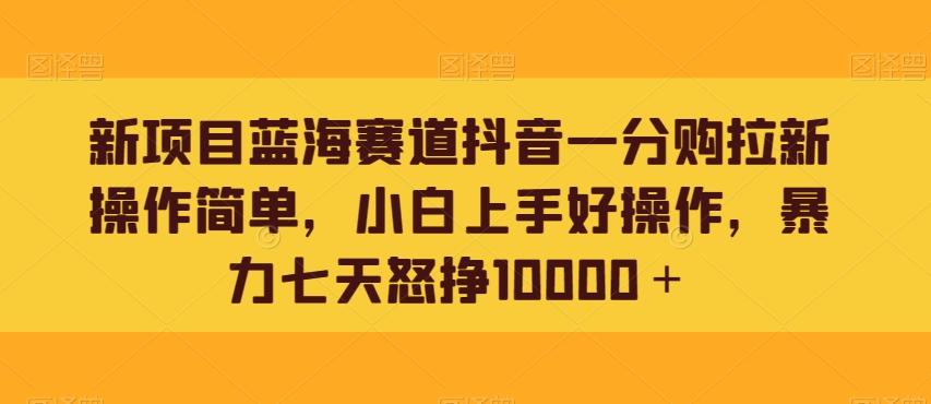 新项目蓝海赛道抖音一分购拉新操作简单，小白上手好操作，暴力七天怒挣10000＋-禾谷轻创网
