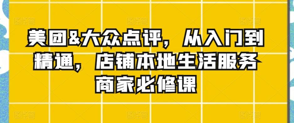 美团&大众点评，从入门到精通，店铺本地生活服务商家必修课-禾谷轻创网