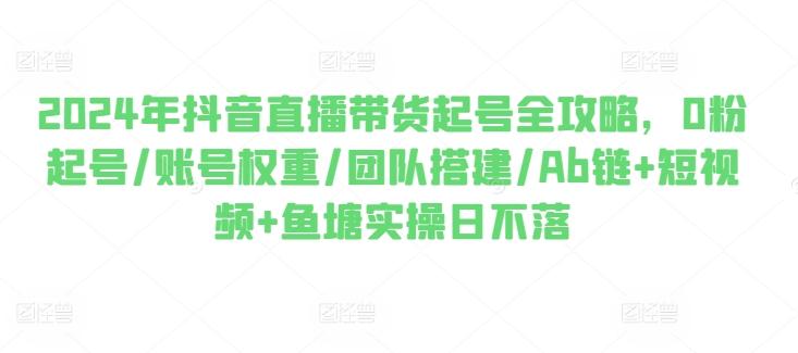 2024年抖音直播带货起号全攻略，0粉起号/账号权重/团队搭建/Ab链+短视频+鱼塘实操日不落-禾谷轻创网