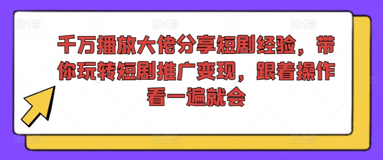 千万播放大佬分享短剧经验，带你玩转短剧推广变现，跟着操作看一遍就会-禾谷轻创网