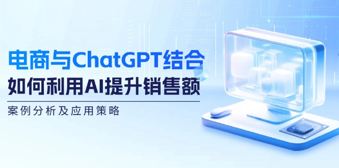 电商与ChatGPT结合：如何利用AI提升销售额，案例分析及应用策略-禾谷轻创网