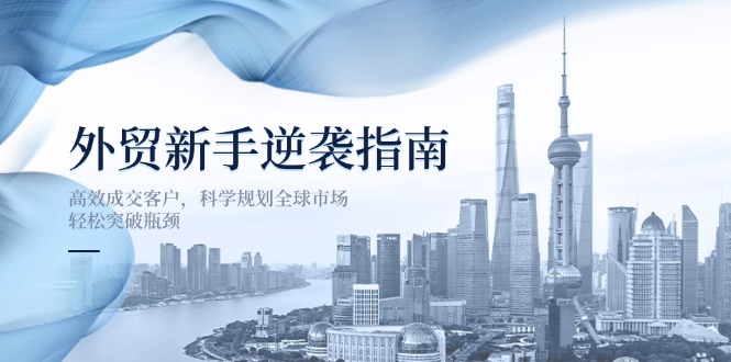 外贸新手逆袭指南：高效成交客户，科学规划全球市场，轻松突破瓶颈-禾谷轻创网