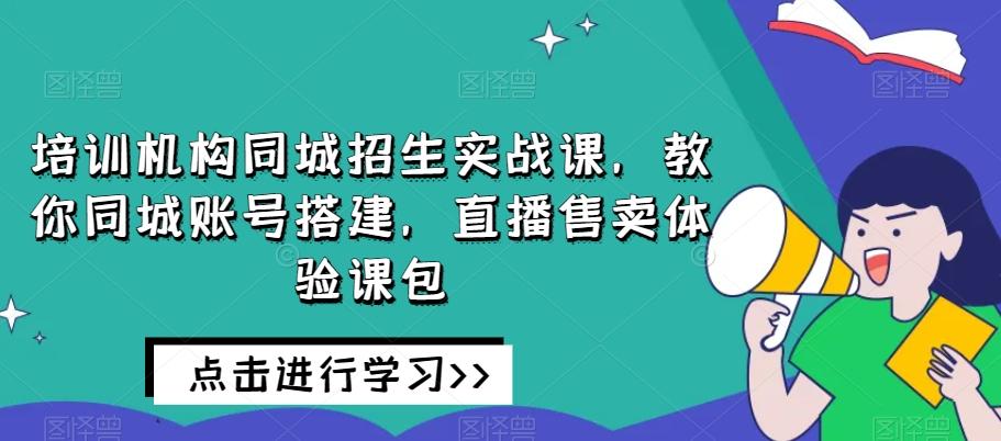 培训机构同城招生实战课，教你同城账号搭建，直播售卖体验课包-禾谷轻创网