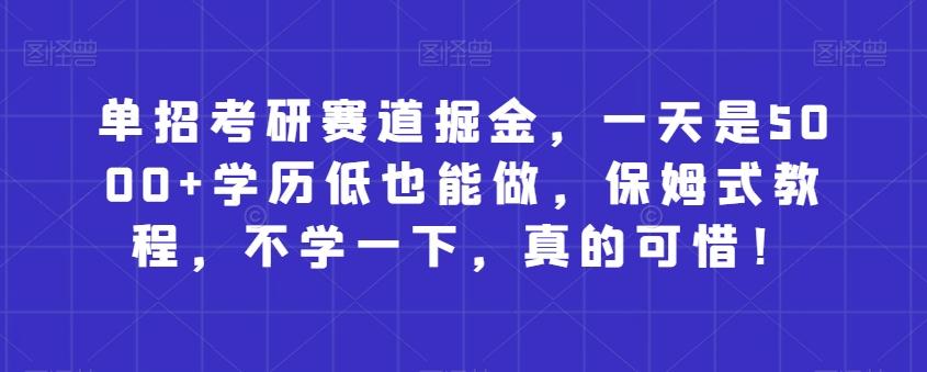 单招考研赛道掘金，一天是5000+学历低也能做，保姆式教程，不学一下，真的可惜！-禾谷轻创网