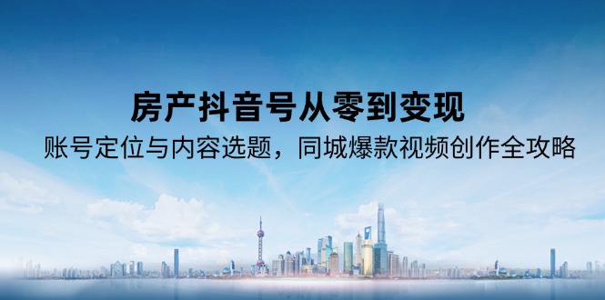 房产抖音号从零到变现，账号定位与内容选题，同城爆款视频创作全攻略-禾谷轻创网