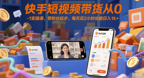 快手短视频带货从0-1实操课，零粉丝起步，每天花2小时也能日入1k+-禾谷轻创网
