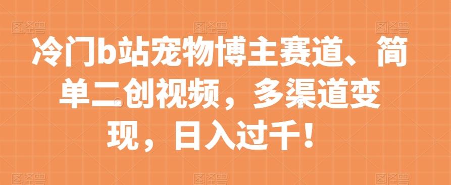 冷门b站宠物博主赛道，简单二创视频，多渠道变现，日入过千！【揭秘】-禾谷轻创网