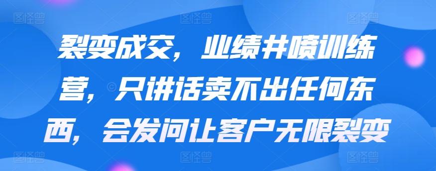 裂变成交，业绩井喷训练营，只讲话卖不出任何东西，会发问让客户无限裂变-禾谷轻创网