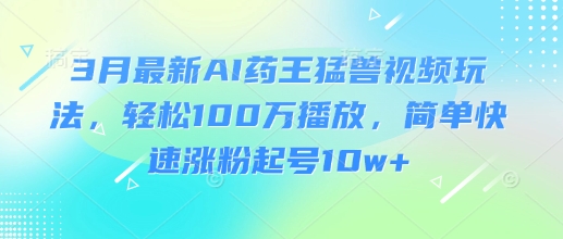3月最新AI药王猛兽视频玩法，轻松100W播放，简单快速涨粉起号10w+-禾谷轻创网
