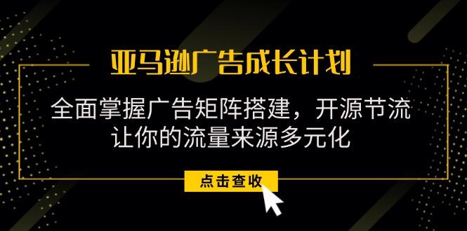 亚马逊-广告成长计划，掌握广告矩阵搭建/开源节流/流量来源多元化-禾谷轻创网