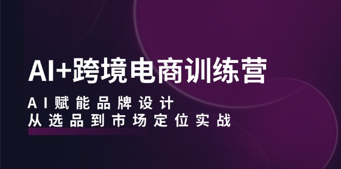 AI+跨境电商训练营：AI赋能品牌设计，从选品到市场定位实战-禾谷轻创网