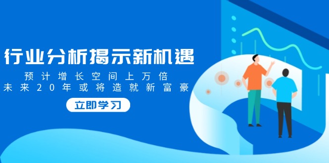 行业分析揭示新机遇，预计增长空间上万倍，未来20年或将造就新富豪-禾谷轻创网