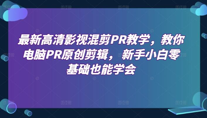 最新高清影视混剪PR教学，教你电脑PR原创剪辑， 新手小白零基础也能学会-禾谷轻创网