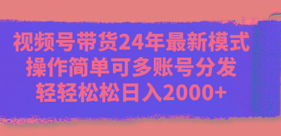 视频号带货24年最新模式，操作简单可多账号分发，轻轻松松日入2000+-禾谷轻创网