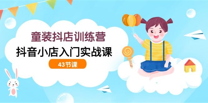(9610期)童装抖店训练营，抖音小店入门实战课(43节课)-禾谷轻创网