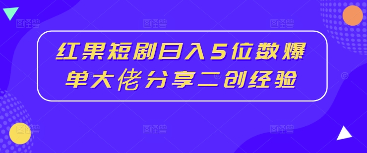 红果短剧日入5位数爆单大佬分享二创经验-禾谷轻创网
