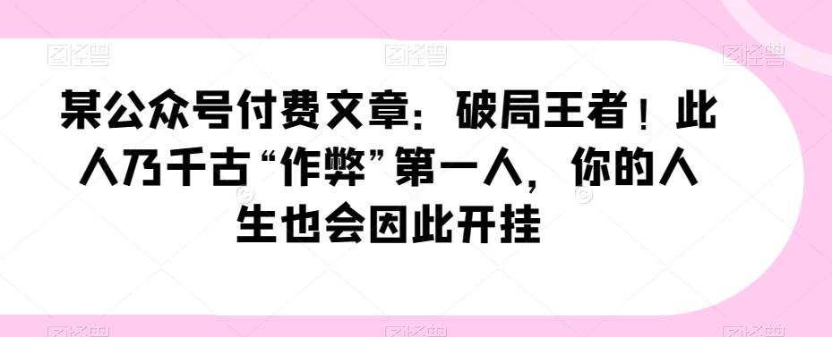 某公众号付费文章：破局王者！此人乃千古“作弊”第一人，你的人生也会因此开挂-禾谷轻创网