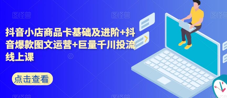 抖音小店商品卡基础及进阶+抖音爆款图文运营+巨量千川投流线上课-禾谷轻创网