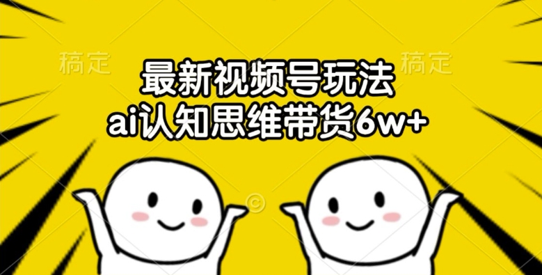 最新视频号玩法，ai认知思维带货6w+【揭秘】-禾谷轻创网