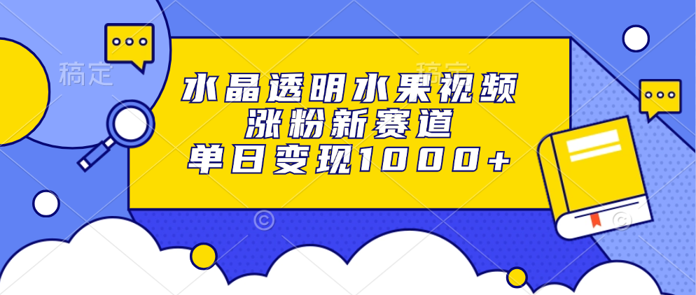 水晶透明水果视频，涨粉新赛道，单日变现1000+-禾谷轻创网