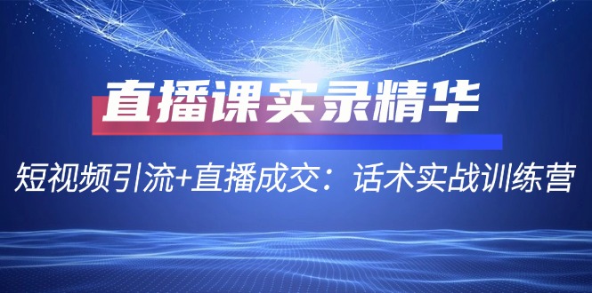 直播课实录精华：短视频引流+直播成交：话术实战训练营-禾谷轻创网