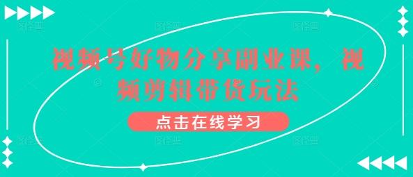 视频号好物分享副业课，视频剪辑带货玩法-禾谷轻创网