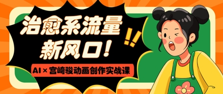 治愈系流量新风口，AI+宫崎骏动画创作实战课，从0到1打造爆款视频-禾谷轻创网