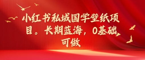 小红书私域国学壁纸项目，长期蓝海，0基础可做【揭秘】-禾谷轻创网