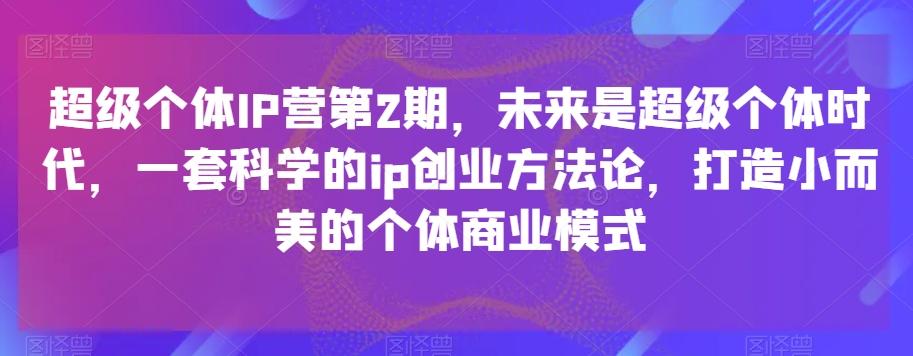 超级个体IP营第2期，未来是超级个体时代，一套科学的ip创业方法论，打造小而美的个体商业模式-禾谷轻创网