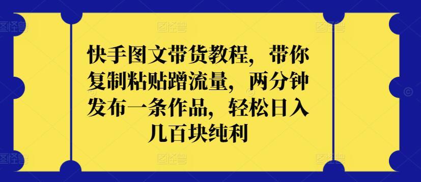 快手图文带货教程，带你复制粘贴蹭流量，两分钟发布一条作品，轻松日入几百块纯利【揭秘】-禾谷轻创网