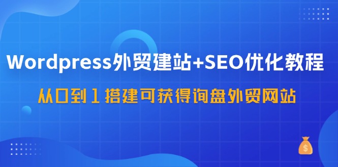 WordPress外贸建站+SEO优化教程，从0到1搭建可获得询盘外贸网站(57节课)-禾谷轻创网