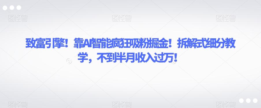 致富引擎！靠AI智能疯狂吸粉掘金！拆解式细分教学，不到半月收入过万【揭秘】-禾谷轻创网