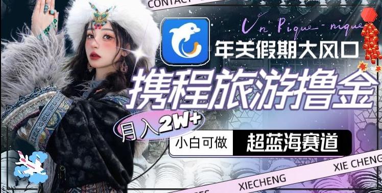 年关假期大风口，携程旅游撸金，超蓝海赛道,月入2w+【揭秘】-禾谷轻创网