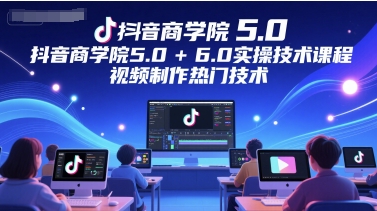 抖音商学院5.0+6.0实操技术课程，视频制作热门技术-禾谷轻创网