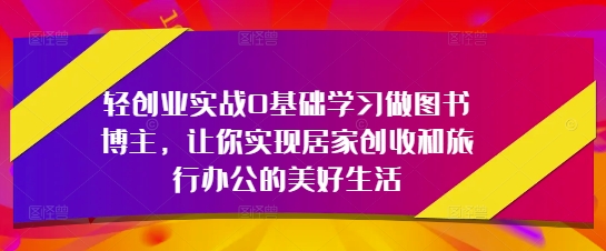 轻创业实战0基础学习做图书博主，让你实现居家创收和旅行办公的美好生活-禾谷轻创网