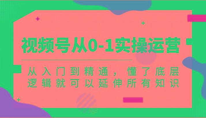 视频号从0-1实操运营，从入门到精通，懂了底层逻辑就可以延伸所有知识(更新2024.7)-禾谷轻创网