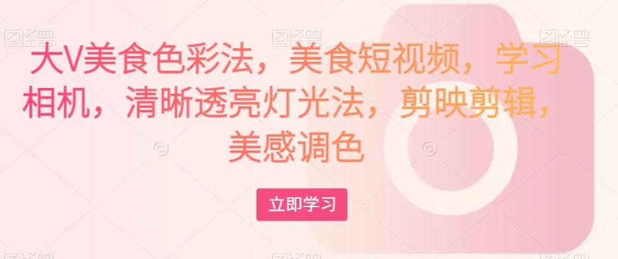 大V美食色彩法，美食短视频，学习相机，清晰透亮灯光法，剪映剪辑，美感调色-禾谷轻创网