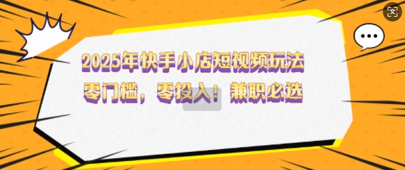 2025年快手小店短视频玩法，零门槛，零投入，兼职必选【揭秘】-禾谷轻创网