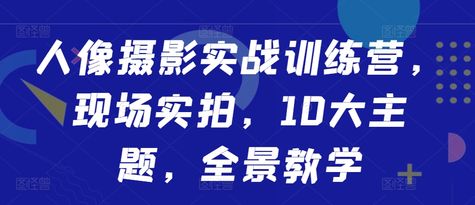 人像摄影实战训练营，现场实拍，10大主题，全景教学-禾谷轻创网