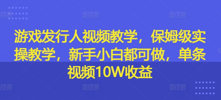 游戏发行人视频教学，保姆级实操教学，新手小白都可做，单条视频10W收益-禾谷轻创网