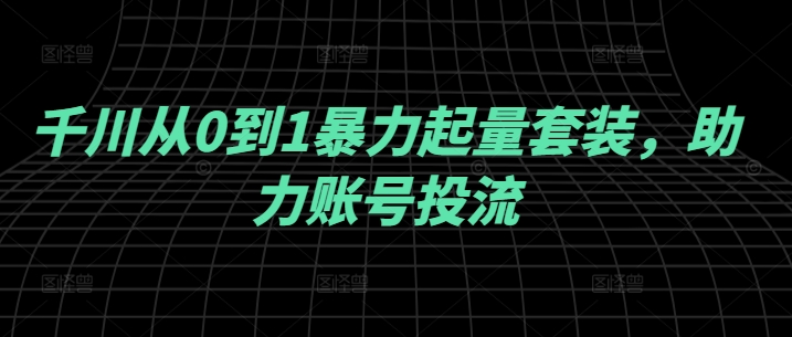 千川从0到1暴力起量套装，助力账号投流-禾谷轻创网