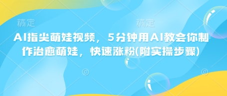 AI指尖萌娃视频，5分钟用AI教会你制作治愈萌娃，快速涨粉(附实操步骤)-禾谷轻创网