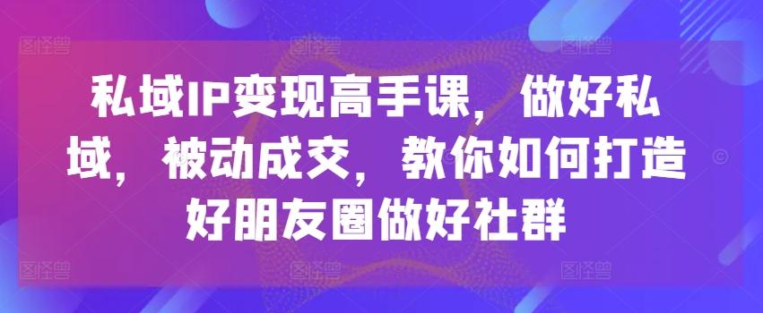 私域IP变现高手课，做好私域，被动成交，教你如何打造好朋友圈做好社群-禾谷轻创网