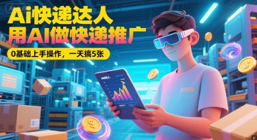 Ai快递达人，用AI做快递推广，0基础上手操作，一天搞5张-禾谷轻创网